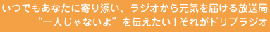 いつでもあなたに寄り添い、ラジオから元気を届ける放送局「一人じゃないよ」を伝えたい!それがドリプラジオ